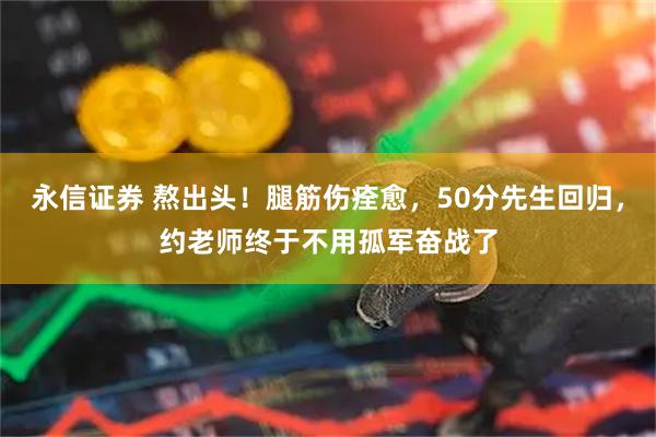 永信证券 熬出头！腿筋伤痊愈，50分先生回归，约老师终于不用孤军奋战了