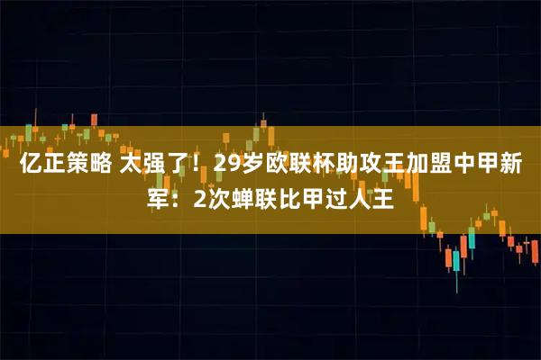 亿正策略 太强了！29岁欧联杯助攻王加盟中甲新军：2次蝉联比甲过人王