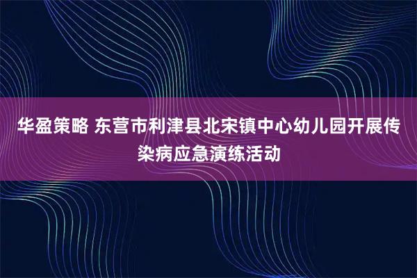 华盈策略 东营市利津县北宋镇中心幼儿园开展传染病应急演练活动