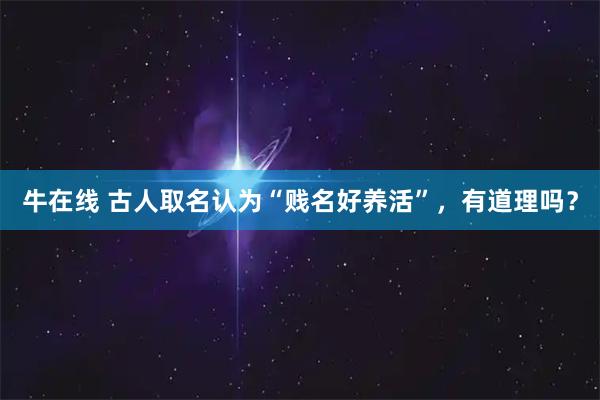 牛在线 古人取名认为“贱名好养活”，有道理吗？