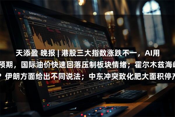 天添盈 晚报 | 港股三大指数涨跌不一，AI用电需求引爆全球电源建设预期，国际油价快速回落压制板块情绪；霍尔木兹海峡“通了没”？伊朗方面给出不同说法；中东冲突致化肥大面积停产，专家预警全球粮食危机或超2022年