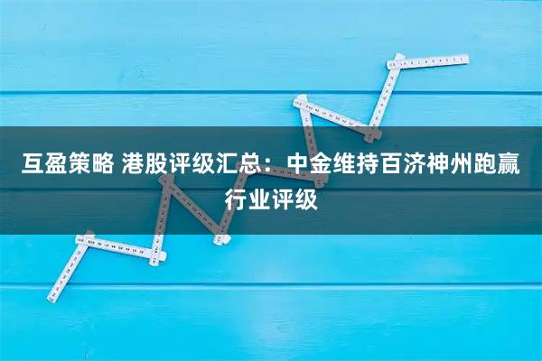 互盈策略 港股评级汇总：中金维持百济神州跑赢行业评级