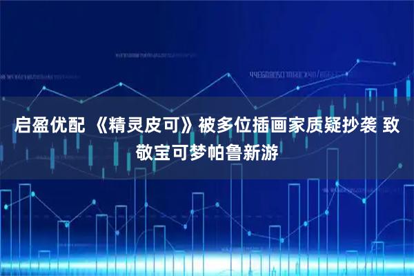 启盈优配 《精灵皮可》被多位插画家质疑抄袭 致敬宝可梦帕鲁新游