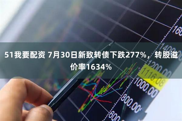 51我要配资 7月30日新致转债下跌277%，转股溢价率1634%