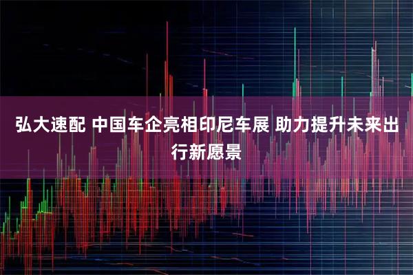 弘大速配 中国车企亮相印尼车展 助力提升未来出行新愿景