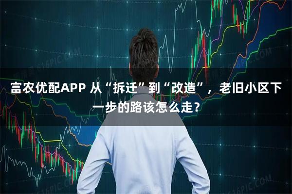富农优配APP 从“拆迁”到“改造”，老旧小区下一步的路该怎么走？