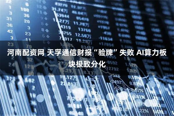 河南配资网 天孚通信财报“验牌”失败 AI算力板块极致分化