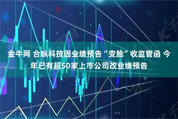 金牛网 合纵科技因业绩预告“变脸”收监管函 今年已有超50家上市公司改业绩预告