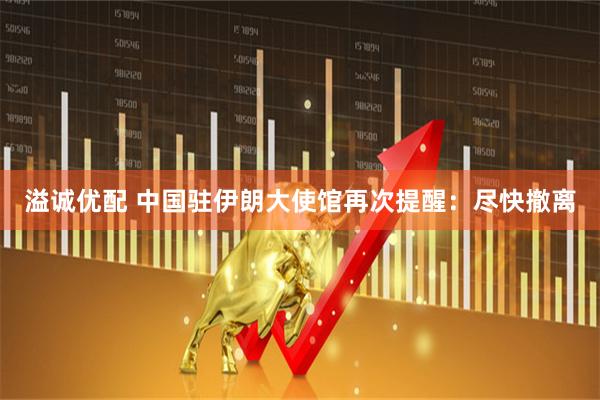 溢诚优配 中国驻伊朗大使馆再次提醒：尽快撤离