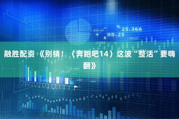 融胜配资 《别猜！〈奔跑吧14〉这波“整活”要嗨翻》