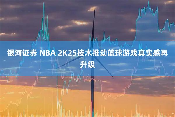 银河证券 NBA 2K25技术推动篮球游戏真实感再升级