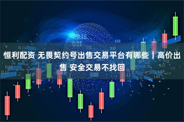 恒利配资 无畏契约号出售交易平台有哪些｜高价出售 安全交易不找回