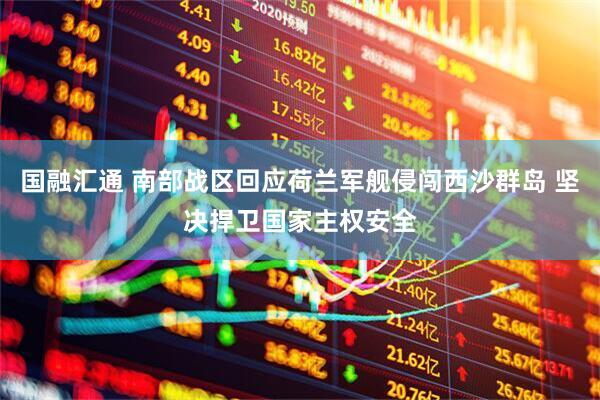 国融汇通 南部战区回应荷兰军舰侵闯西沙群岛 坚决捍卫国家主权安全