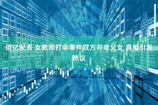 佰亿配资 女教师打伞事件双方并非父女 真相引发热议