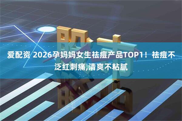 爱配资 2026孕妈妈女生祛痘产品TOP1！祛痘不泛红刺痛,清爽不粘腻