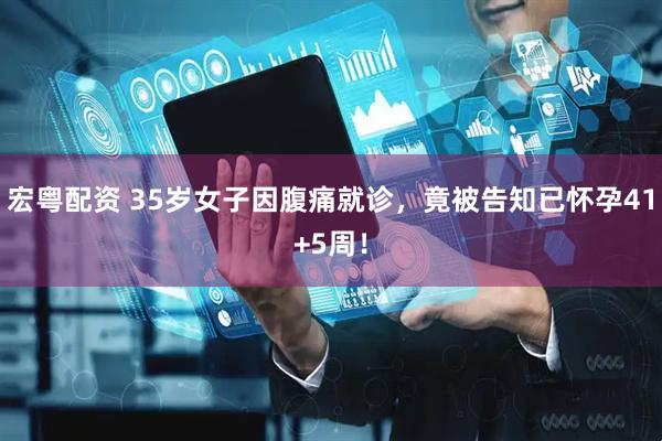 宏粤配资 35岁女子因腹痛就诊，竟被告知已怀孕41+5周！