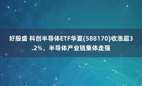 好股盛 科创半导体ETF华夏(588170)收涨超3.2%,半导体产业链集体走强