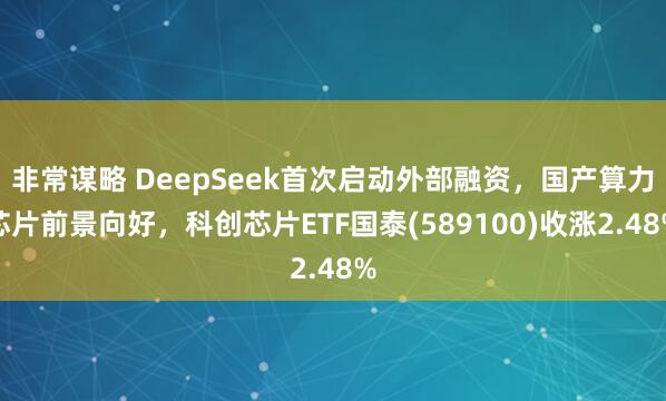 非常谋略 DeepSeek首次启动外部融资，国产算力芯片前景向好，科创芯片ETF国泰(589100)收涨2.48%
